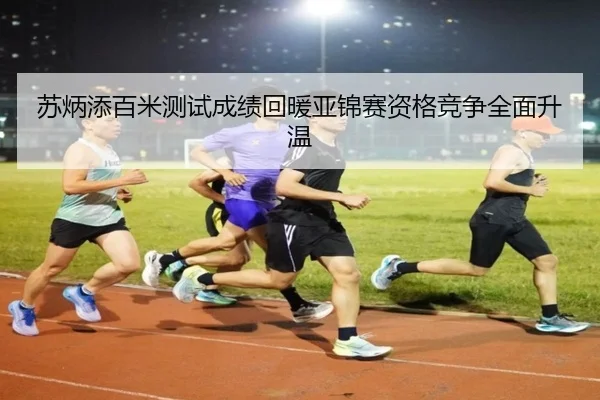 苏炳添百米测试成绩回暖亚锦赛资格竞争全面升温