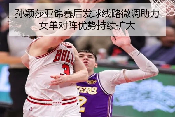 孙颖莎亚锦赛后发球线路微调助力女单对阵优势持续扩大