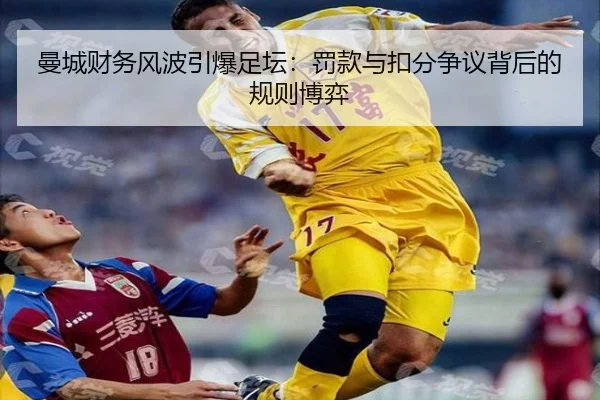 曼城财务风波引爆足坛：罚款与扣分争议背后的规则博弈