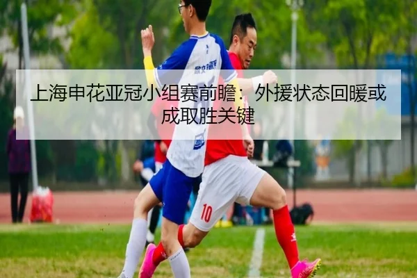 上海申花亚冠小组赛前瞻：外援状态回暖或成取胜关键